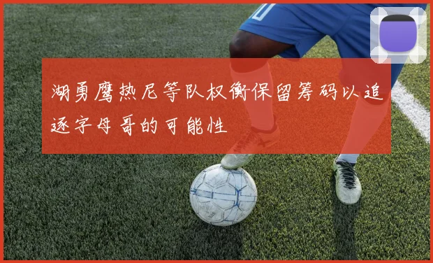 湖勇鹰热尼等队权衡保留筹码以追逐字母哥的可能性