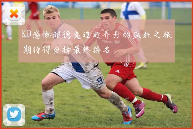 KD感慨超德克追赶乔丹的疯狂之旅期待得分榜最终排名