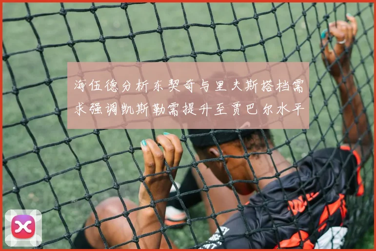 海伍德分析东契奇与里夫斯搭档需求强调凯斯勒需提升至贾巴尔水平