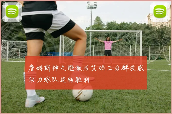詹姆斯神之瞪激活艾顿三分群发威助力球队逆转胜利