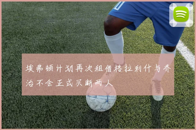 埃弗顿计划再次租借格拉利什与乔治不会正式买断两人
