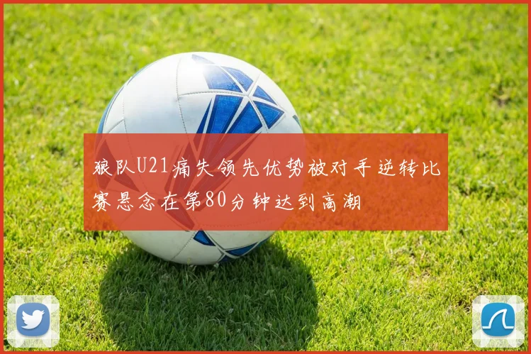 狼队U21痛失领先优势被对手逆转比赛悬念在第80分钟达到高潮