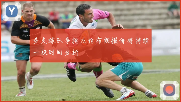 多支球队争抢杰伦布朗报价将持续一段时间分析