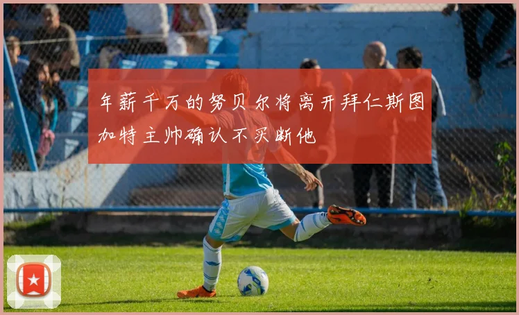 年薪千万的努贝尔将离开拜仁斯图加特主帅确认不买断他