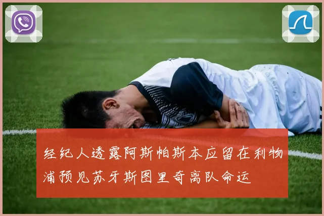 经纪人透露阿斯帕斯本应留在利物浦预见苏牙斯图里奇离队命运