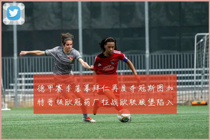 德甲赛季落幕拜仁再度夺冠斯图加特晋级欧冠药厂征战欧联狼堡陷入保级附加赛