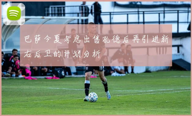 巴萨今夏考虑出售孔德后再引进新右后卫的计划分析