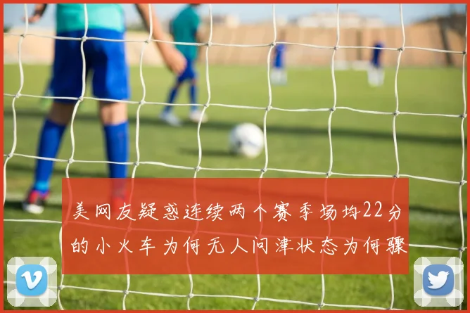 美网友疑惑连续两个赛季场均22分的小火车为何无人问津状态为何骤降