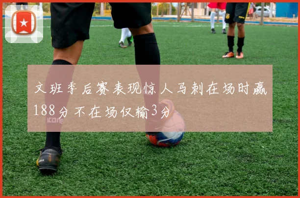 文班季后赛表现惊人马刺在场时赢188分不在场仅输3分