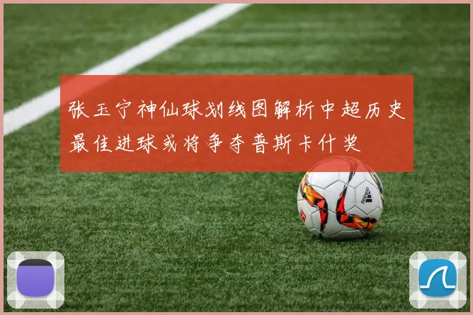 张玉宁神仙球划线图解析中超历史最佳进球或将争夺普斯卡什奖