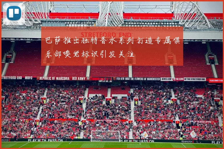 巴萨推出独特香水系列打造专属俱乐部嗅觉标识引发关注