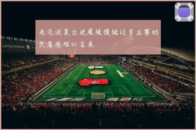 老范谈复出进展缓慢错过季后赛的失落感难以言表