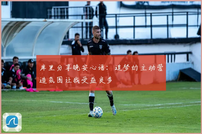 库里分享晚安心语：追梦的主动营造氛围让我受益良多