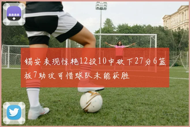 锡安表现惊艳12投10中砍下27分6篮板7助攻可惜球队未能获胜