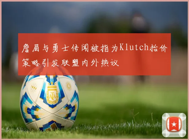 詹眉与勇士传闻被指为Klutch抬价策略引发联盟内外热议