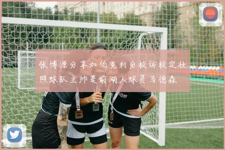 张博源分享加伯克利分校访校定妆照球队主帅是前湖人球员马德森